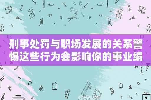 刑事處罰與職場(chǎng)發(fā)展的關(guān)系警惕這些行為會(huì)影響你的事業(yè)編制