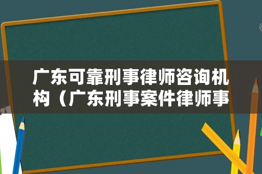 廣東可靠刑事律師咨詢機(jī)構(gòu)（廣東刑事案件律師事務(wù)所排名）