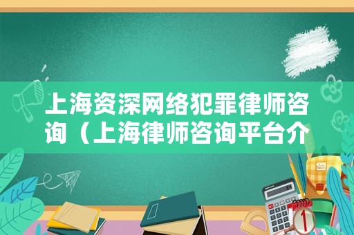上海資深網(wǎng)絡(luò)犯罪律師咨詢（上海律師咨詢平臺介紹）