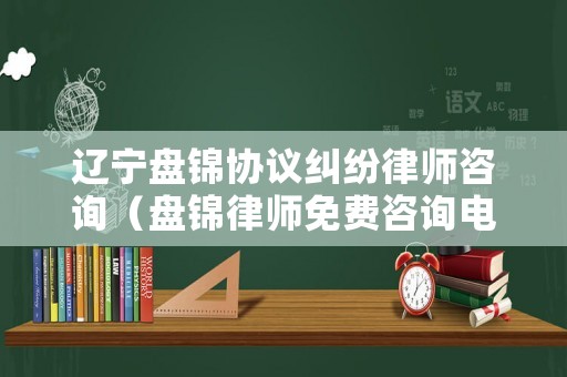 遼寧盤錦協(xié)議糾紛律師咨詢（盤錦律師免費咨詢電話 19216801）