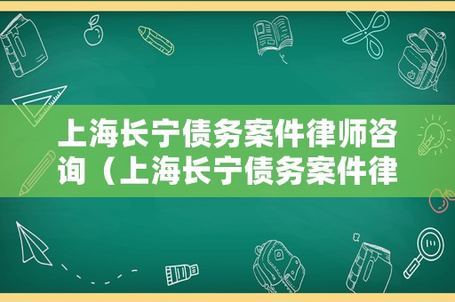 上海長寧債務案件律師咨詢（上海長寧債務案件律師咨詢電話）