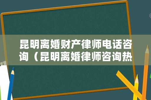 昆明離婚財產(chǎn)律師電話咨詢（昆明離婚律師咨詢熱線）