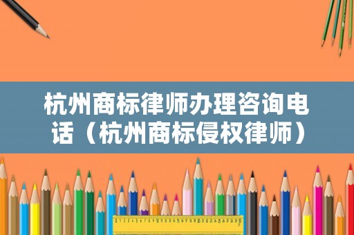 杭州商標(biāo)律師辦理咨詢電話（杭州商標(biāo)侵權(quán)律師）