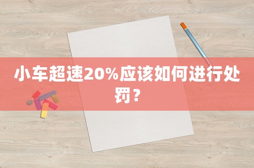 小車超速20%應(yīng)該如何進行處罰？