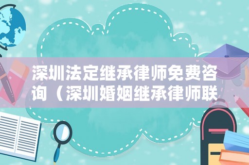 深圳法定繼承律師免費(fèi)咨詢（深圳婚姻繼承律師聯(lián)系方式）