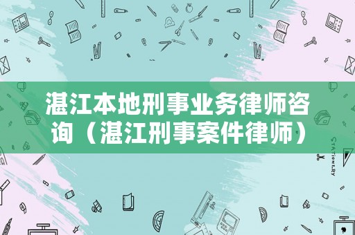 湛江本地刑事業(yè)務(wù)律師咨詢（湛江刑事案件律師）