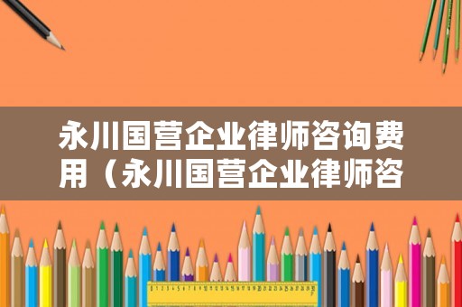 永川國營企業(yè)律師咨詢費用（永川國營企業(yè)律師咨詢費用多少）