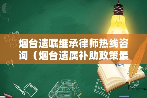 煙臺(tái)遺囑繼承律師熱線咨詢（煙臺(tái)遺屬補(bǔ)助政策最新）