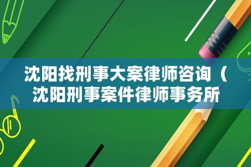 沈陽找刑事大案律師咨詢（沈陽刑事案件律師事務(wù)所）