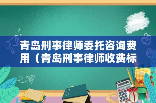 青島刑事律師委托咨詢費(fèi)用（青島刑事律師收費(fèi)標(biāo)準(zhǔn)）