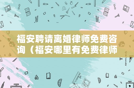 福安聘請離婚律師免費咨詢（福安哪里有免費律師咨詢）
