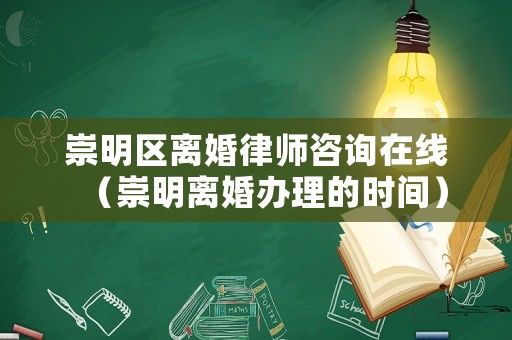 崇明區(qū)離婚律師咨詢在線（崇明離婚辦理的時間）