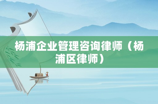 楊浦企業(yè)管理咨詢律師（楊浦區(qū)律師）