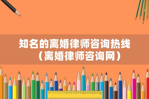 知名的離婚律師咨詢熱線（離婚律師咨詢網）