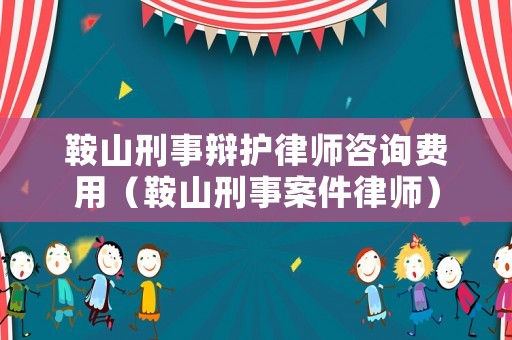 鞍山刑事辯護(hù)律師咨詢費(fèi)用（鞍山刑事案件律師）
