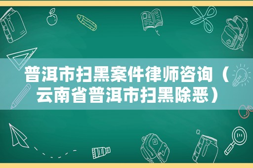 普洱市掃黑案件律師咨詢（云南省普洱市掃黑除惡）