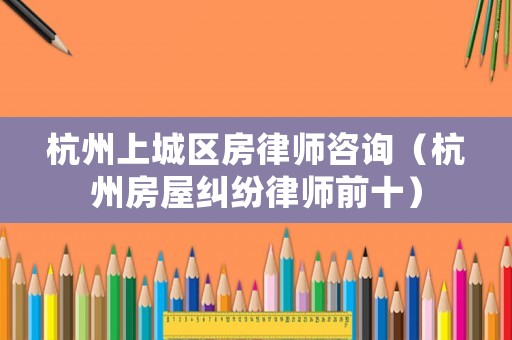 杭州上城區(qū)房律師咨詢（杭州房屋糾紛律師前十）