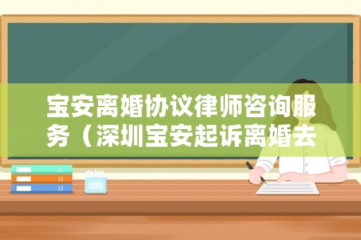 寶安離婚協(xié)議律師咨詢服務(wù)（深圳寶安起訴離婚去哪個(gè)法院）
