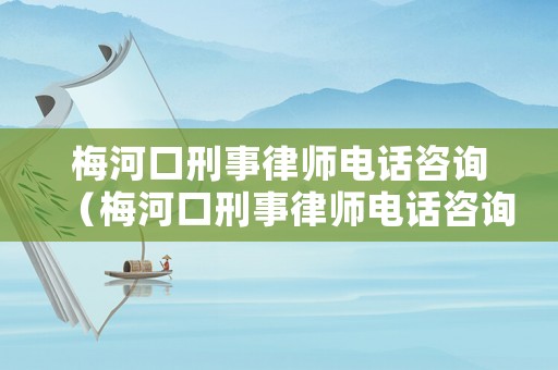 梅河口刑事律師電話咨詢（梅河口刑事律師電話咨詢熱線）
