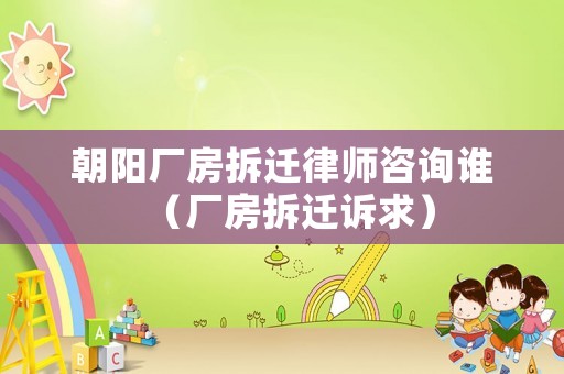 朝陽廠房拆遷律師咨詢誰（廠房拆遷訴求）