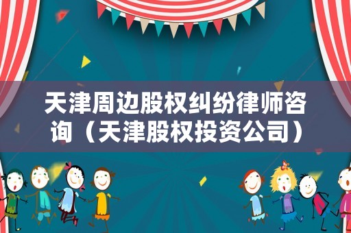 天津周邊股權(quán)糾紛律師咨詢（天津股權(quán)投資公司）