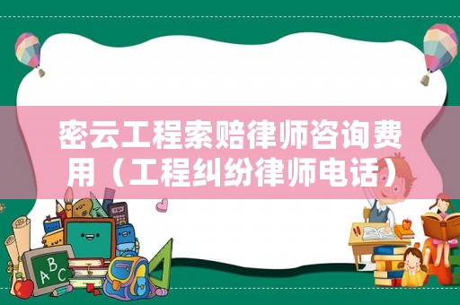 密云工程索賠律師咨詢費用（工程糾紛律師電話）