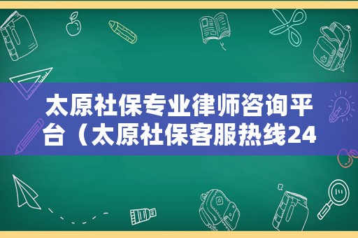 太原社保專(zhuān)業(yè)律師咨詢(xún)平臺(tái)（太原社保客服熱線24小時(shí)）