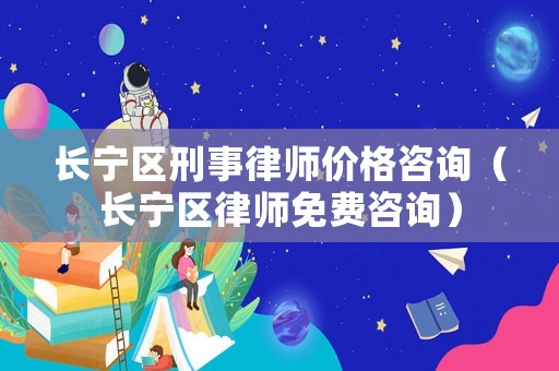 長(zhǎng)寧區(qū)刑事律師價(jià)格咨詢（長(zhǎng)寧區(qū)律師免費(fèi)咨詢）