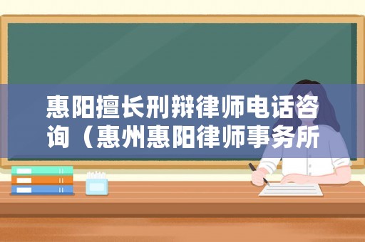 惠陽擅長刑辯律師電話咨詢（惠州惠陽律師事務(wù)所免費咨詢電話）
