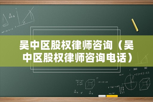 吳中區(qū)股權(quán)律師咨詢（吳中區(qū)股權(quán)律師咨詢電話）