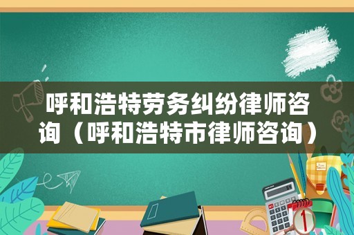 呼和浩特勞務(wù)糾紛律師咨詢（呼和浩特市律師咨詢）