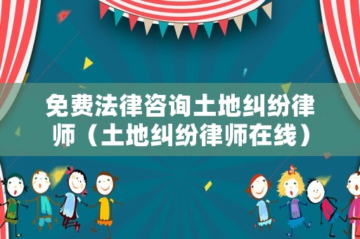 免費(fèi)法律咨詢土地糾紛律師（土地糾紛律師在線）