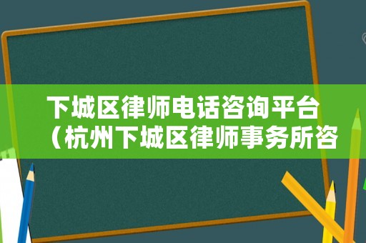 下城區(qū)律師電話(huà)咨詢(xún)平臺(tái)（杭州下城區(qū)律師事務(wù)所咨詢(xún)電話(huà)）