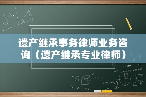 遺產(chǎn)繼承事務(wù)律師業(yè)務(wù)咨詢（遺產(chǎn)繼承專業(yè)律師）