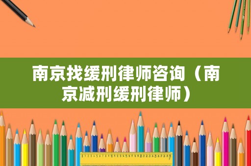 南京找緩刑律師咨詢（南京減刑緩刑律師）