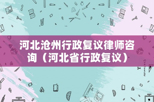 河北滄州行政復議律師咨詢（河北省行政復議）