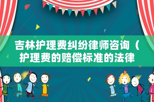 吉林護(hù)理費(fèi)糾紛律師咨詢(xún)（護(hù)理費(fèi)的賠償標(biāo)準(zhǔn)的法律依據(jù)）