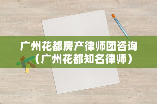 廣州花都房產(chǎn)律師團(tuán)咨詢（廣州花都知名律師）