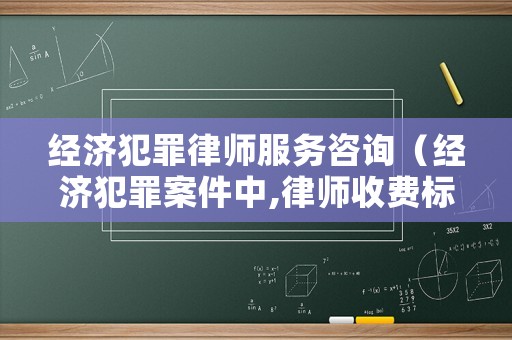 經(jīng)濟(jì)犯罪律師服務(wù)咨詢（經(jīng)濟(jì)犯罪案件中,律師收費(fèi)標(biāo)準(zhǔn)）