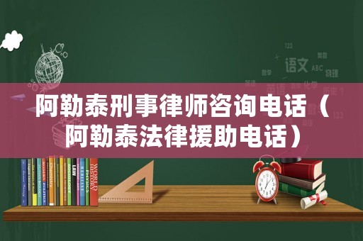 阿勒泰刑事律師咨詢電話（阿勒泰法律援助電話）