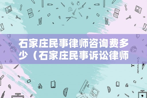石家莊民事律師咨詢費多少（石家莊民事訴訟律師費多少錢）