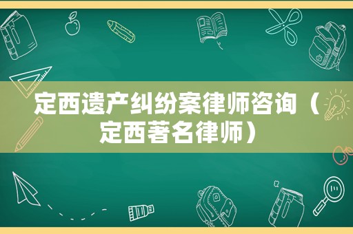 定西遺產(chǎn)糾紛案律師咨詢（定西著名律師）