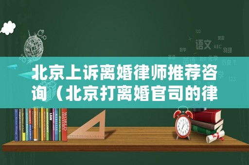 北京上訴離婚律師推薦咨詢（北京打離婚官司的律師事務(wù)所）