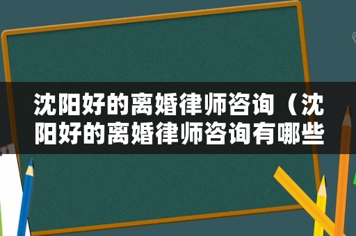 沈陽好的離婚律師咨詢（沈陽好的離婚律師咨詢有哪些）