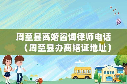 周至縣離婚咨詢律師電話（周至縣辦離婚證地址）