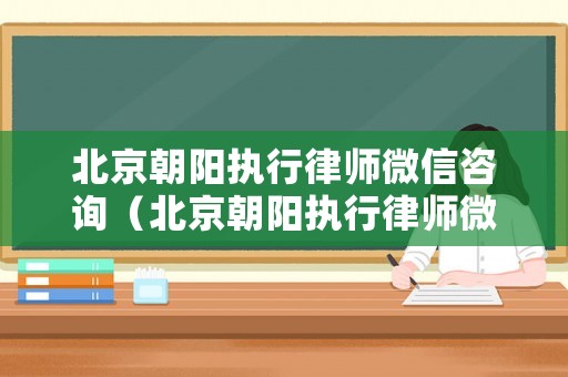 北京朝陽執(zhí)行律師微信咨詢（北京朝陽執(zhí)行律師微信咨詢電話）