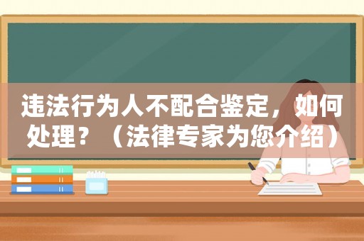 違法行為人不配合鑒定，如何處理？（法律專家為您介紹）