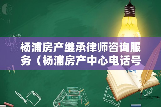 楊浦房產(chǎn)繼承律師咨詢服務(wù)（楊浦房產(chǎn)中心電話號(hào)碼）