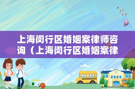 上海閔行區(qū)婚姻案律師咨詢（上海閔行區(qū)婚姻案律師咨詢電話號碼）