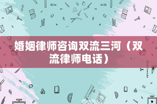 婚姻律師咨詢雙流三河（雙流律師電話）